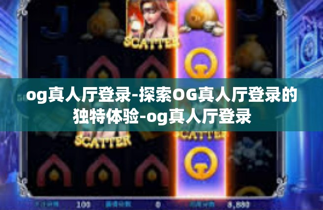 og真人厅登录-探索OG真人厅登录的独特体验-og真人厅登录