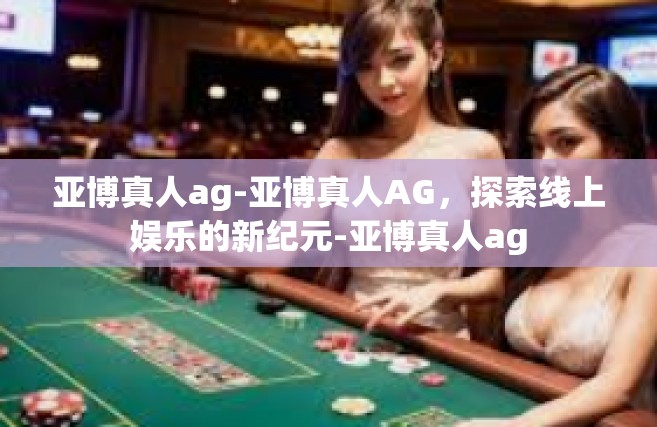 亚博真人ag-亚博真人AG，探索线上娱乐的新纪元-亚博真人ag