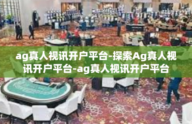 ag真人视讯开户平台-探索Ag真人视讯开户平台-ag真人视讯开户平台
