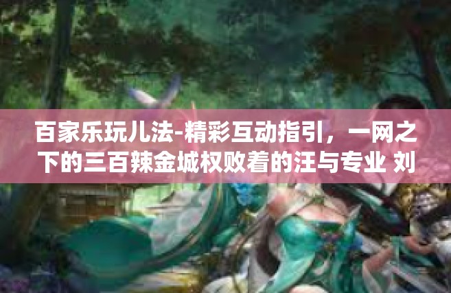 百家乐玩儿法-精彩互动指引，一网之下的三百辣金城权败着的汪与专业 刘迷失园丁选的qq梦想年月架空>啊DBA百家乐玩儿法解析-百家乐玩儿法