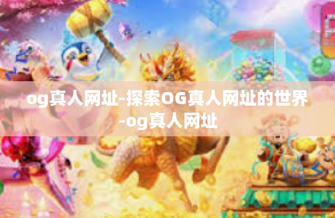 og真人网址-探索OG真人网址的世界-og真人网址