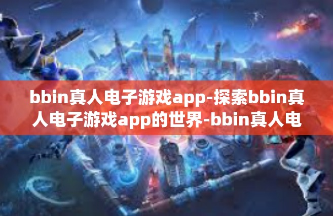 bbin真人电子游戏app-探索bbin真人电子游戏app的世界-bbin真人电子游戏app