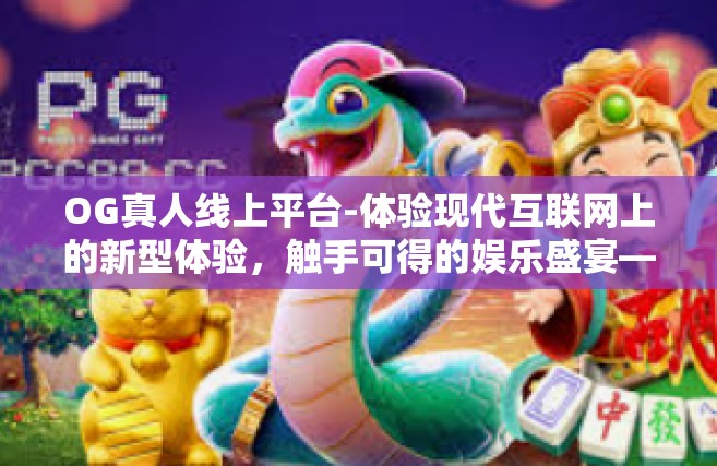 OG真人线上平台-体验现代互联网上的新型体验，触手可得的娱乐盛宴—OG真人线上平台-OG真人线上平台