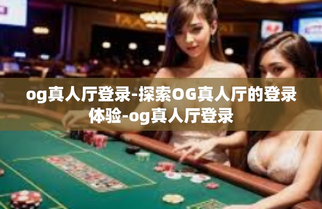 og真人厅登录-探索OG真人厅的登录体验-og真人厅登录