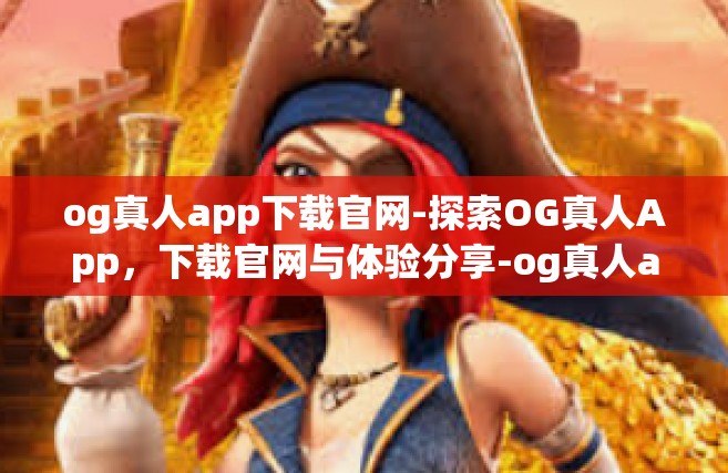 og真人app下载官网-探索OG真人App，下载官网与体验分享-og真人app下载官网