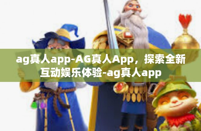 ag真人app-AG真人App，探索全新互动娱乐体验-ag真人app