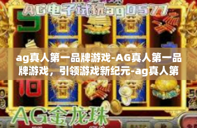 ag真人第一品牌游戏-AG真人第一品牌游戏，引领游戏新纪元-ag真人第一品牌游戏