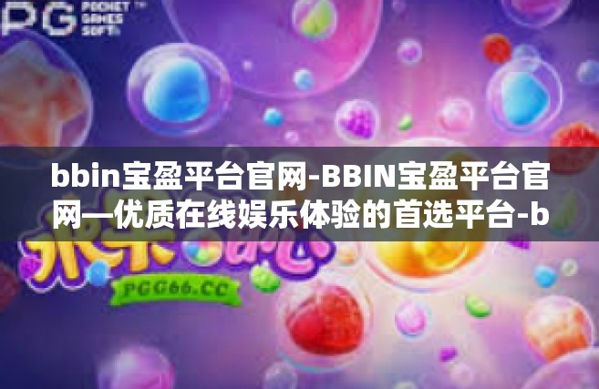 bbin宝盈平台官网-BBIN宝盈平台官网—优质在线娱乐体验的首选平台-bbin宝盈平台官网