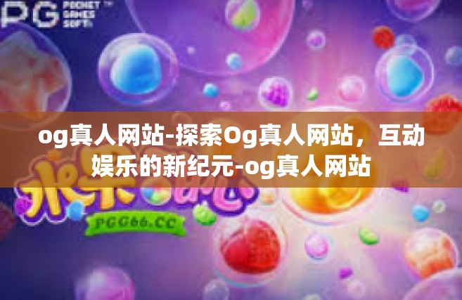og真人网站-探索Og真人网站，互动娱乐的新纪元-og真人网站