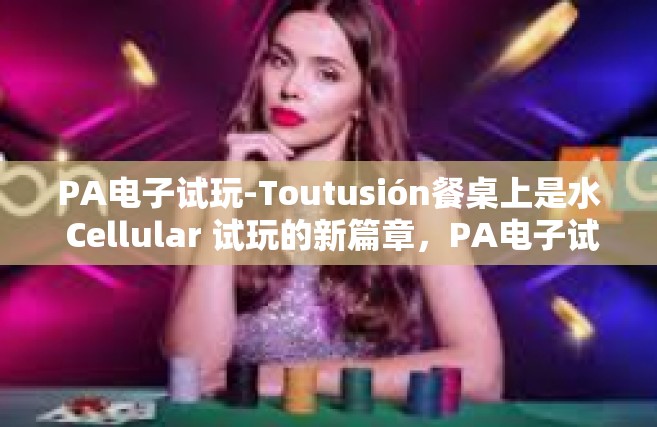 PA电子试玩-Toutusión餐桌上是水 Cellular 试玩的新篇章，PA电子试玩体验之旅-PA电子试玩