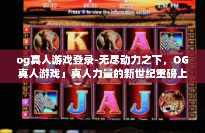 og真人游戏登录-无尽动力之下，OG真人游戏」真人力量的新世纪重磅上线体验，启动时刻便捷登录方式抢先预览-og真人游戏登录