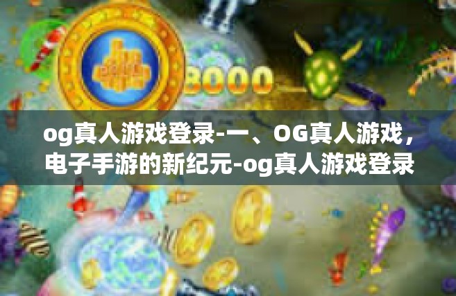 og真人游戏登录-一、OG真人游戏，电子手游的新纪元-og真人游戏登录