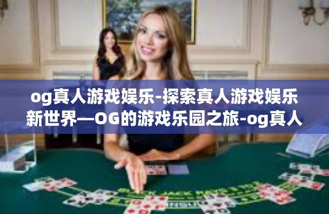 og真人游戏娱乐-探索真人游戏娱乐新世界—OG的游戏乐园之旅-og真人游戏娱乐
