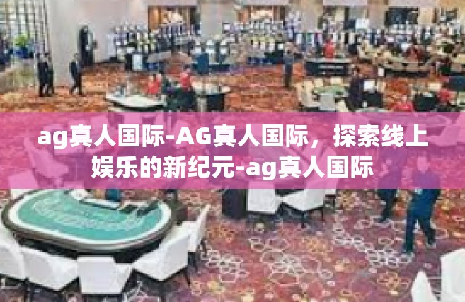 ag真人国际-AG真人国际，探索线上娱乐的新纪元-ag真人国际