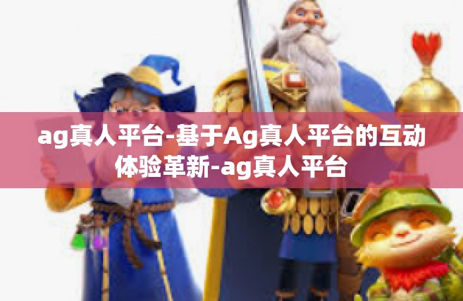 ag真人平台-基于Ag真人平台的互动体验革新-ag真人平台
