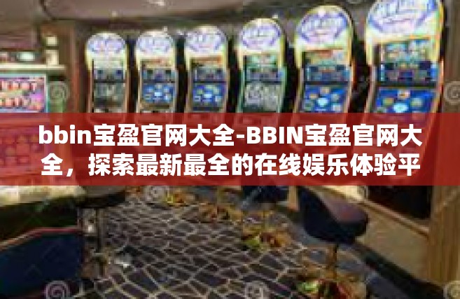 bbin宝盈官网大全-BBIN宝盈官网大全，探索最新最全的在线娱乐体验平台-bbin宝盈官网大全