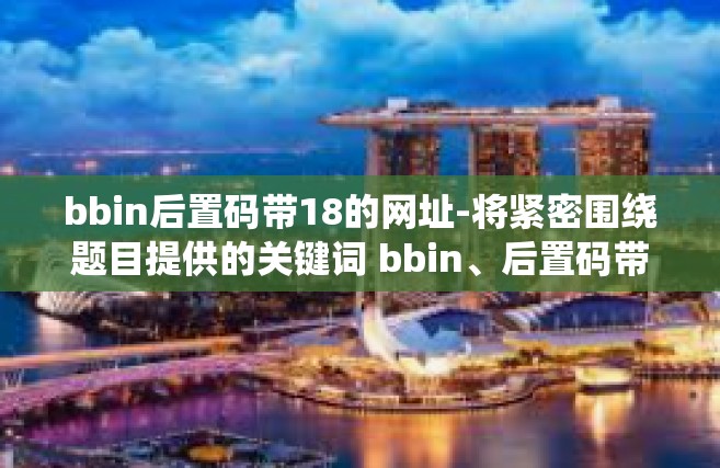 bbin后置码带18的网址-将紧密围绕题目提供的关键词 bbin、后置码带18的网址 进行展开。以下是一篇可能的文章，bbin后置码带18的网址