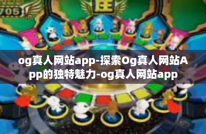 og真人网站app-探索Og真人网站App的独特魅力-og真人网站app