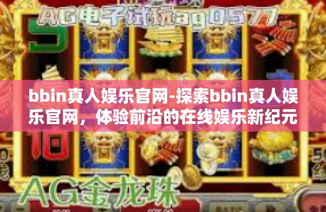 bbin真人娱乐官网-探索bbin真人娱乐官网，体验前沿的在线娱乐新纪元-bbin真人娱乐官网