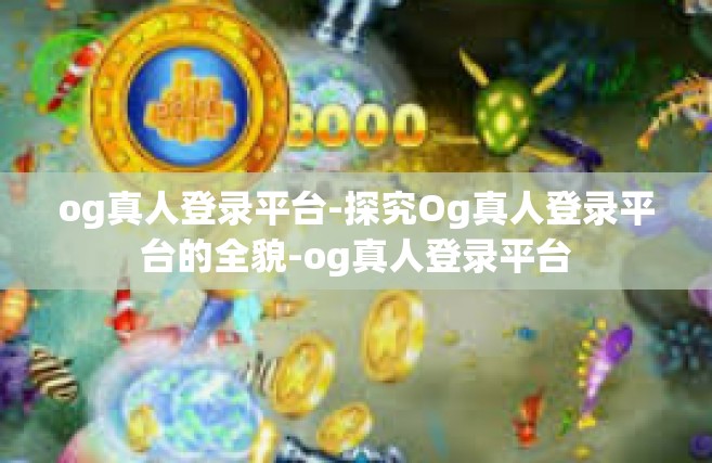 og真人登录平台-探究Og真人登录平台的全貌-og真人登录平台