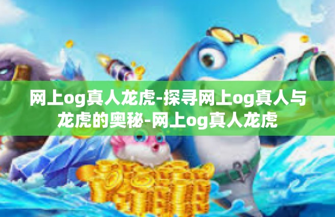 网上og真人龙虎-探寻网上og真人与龙虎的奥秘-网上og真人龙虎
