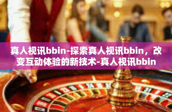 真人视讯bbin-探索真人视讯bbin，改变互动体验的新技术-真人视讯bbin