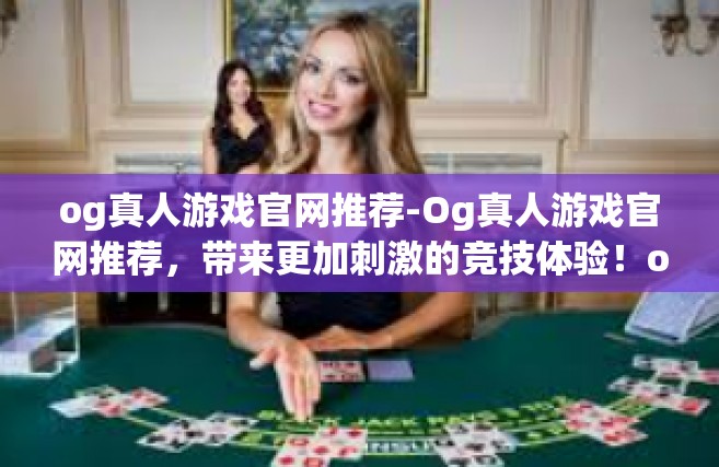 og真人游戏官网推荐-Og真人游戏官网推荐，带来更加刺激的竞技体验！og真人游戏官网推荐