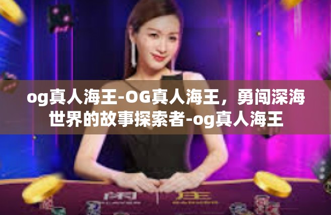 og真人海王-OG真人海王，勇闯深海世界的故事探索者-og真人海王