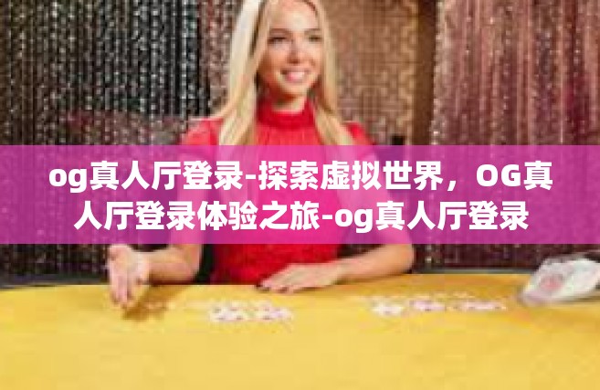 og真人厅登录-探索虚拟世界，OG真人厅登录体验之旅-og真人厅登录