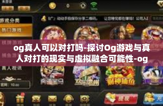 og真人可以对打吗-探讨Og游戏与真人对打的现实与虚拟融合可能性-og真人可以对打吗
