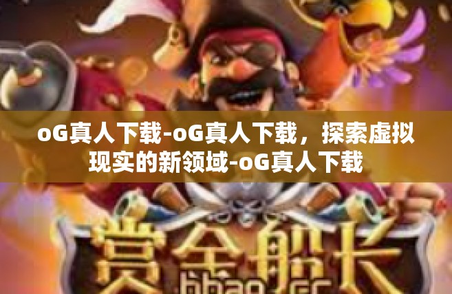 oG真人下载-oG真人下载，探索虚拟现实的新领域-oG真人下载