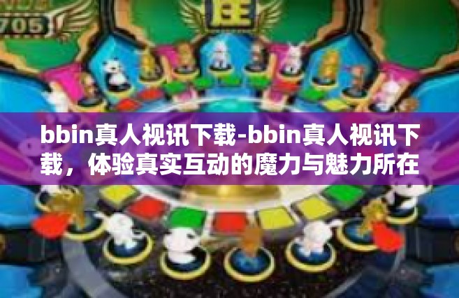 bbin真人视讯下载-bbin真人视讯下载，体验真实互动的魔力与魅力所在-bbin真人视讯下载