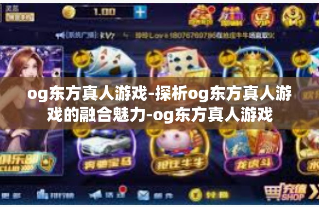 og东方真人游戏-探析og东方真人游戏的融合魅力-og东方真人游戏