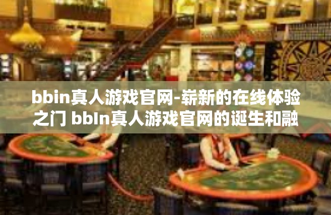 bbin真人游戏官网-崭新的在线体验之门 bbIn真人游戏官网的诞生和融合的独特优势-bbin真人游戏官网