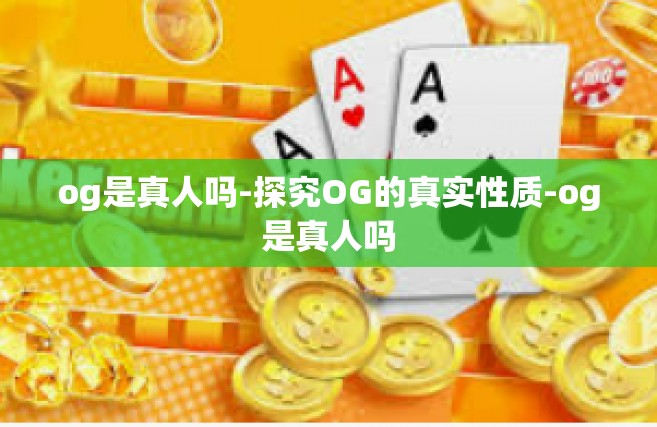 og是真人吗-探究OG的真实性质-og是真人吗