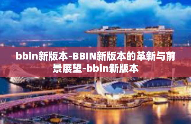 bbin新版本-BBIN新版本的革新与前景展望-bbin新版本