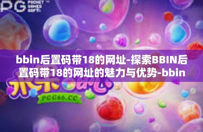 bbin后置码带18的网址-探索BBIN后置码带18的网址的魅力与优势-bbin后置码带18的网址