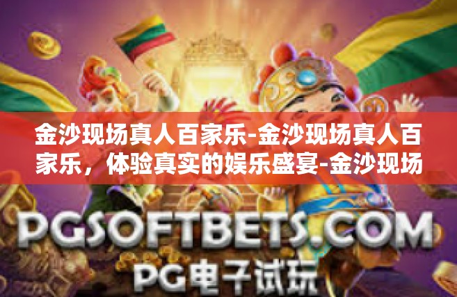 金沙现场真人百家乐-金沙现场真人百家乐，体验真实的娱乐盛宴-金沙现场真人百家乐