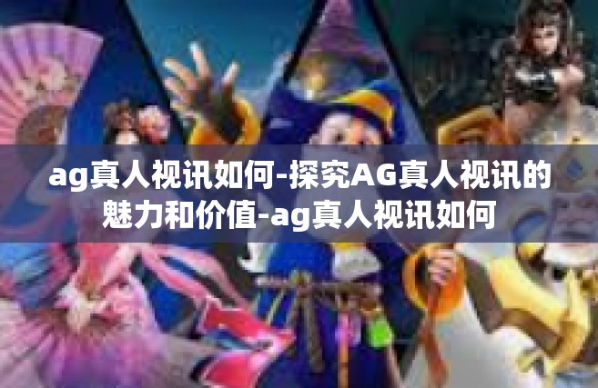 ag真人视讯如何-探究AG真人视讯的魅力和价值-ag真人视讯如何