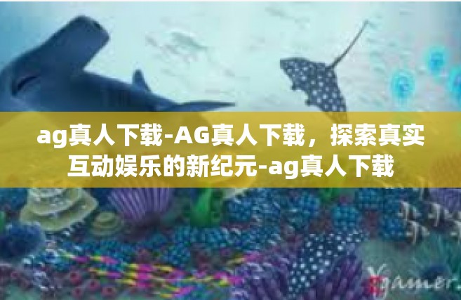 ag真人下载-AG真人下载，探索真实互动娱乐的新纪元-ag真人下载