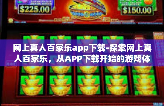 网上真人百家乐app下载-探索网上真人百家乐，从APP下载开始的游戏体验之旅-网上真人百家乐app下载