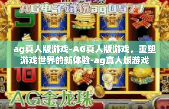 ag真人版游戏-AG真人版游戏，重塑游戏世界的新体验-ag真人版游戏