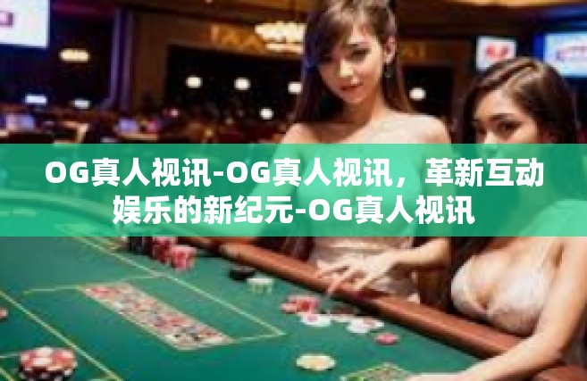 OG真人视讯-OG真人视讯，革新互动娱乐的新纪元-OG真人视讯