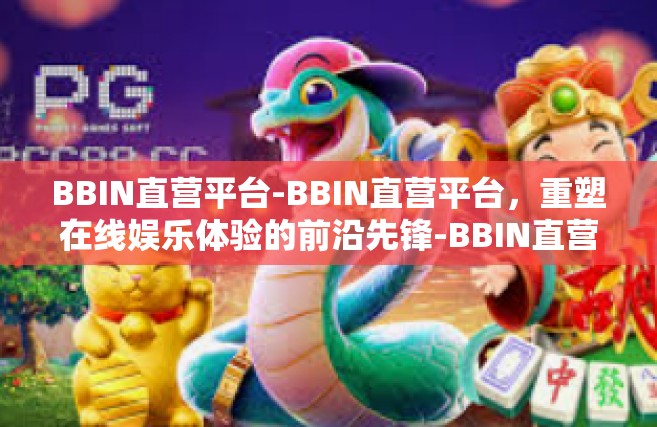 BBIN直营平台-BBIN直营平台，重塑在线娱乐体验的前沿先锋-BBIN直营平台