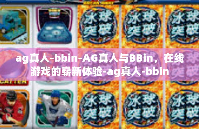 ag真人-bbin-AG真人与BBin，在线游戏的崭新体验-ag真人-bbin
