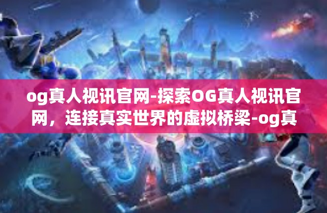 og真人视讯官网-探索OG真人视讯官网，连接真实世界的虚拟桥梁-og真人视讯官网