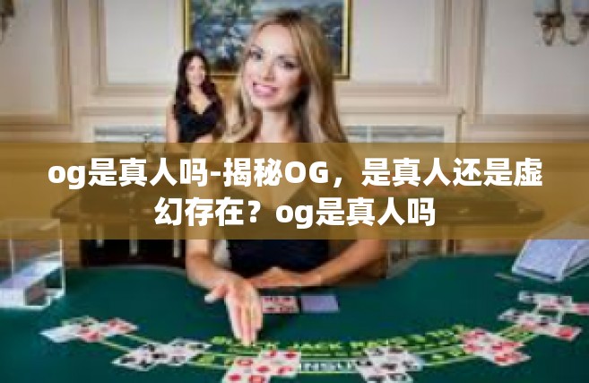 og是真人吗-揭秘OG，是真人还是虚幻存在？og是真人吗
