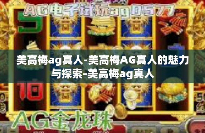 美高梅ag真人-美高梅AG真人的魅力与探索-美高梅ag真人