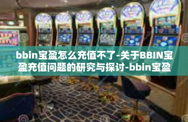 bbin宝盈怎么充值不了-关于BBIN宝盈充值问题的研究与探讨-bbin宝盈怎么充值不了