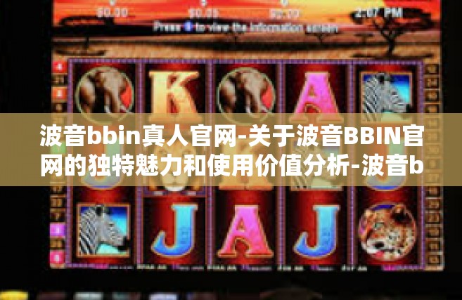 波音bbin真人官网-关于波音BBIN官网的独特魅力和使用价值分析-波音bbin真人官网